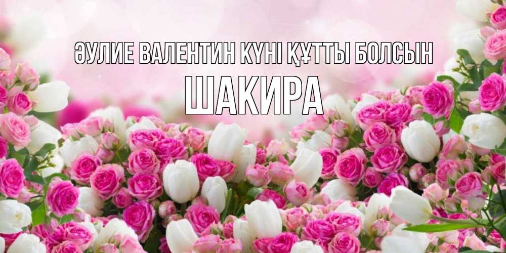 Күн сайын ашық хат с именем, Шакира Әулие Валентин күні құтты болсын валентинка с именем Онлайн тегін жүктеп алу тілектері бар керемет карта 