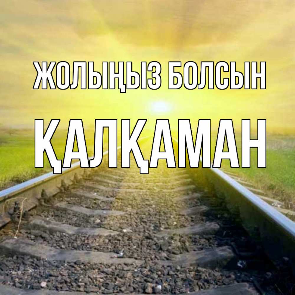Күн сайын ашық хат с именем, Қалқаман Жолыңыз болсын красивая железная дорога Онлайн тегін жүктеп алу тілектері бар керемет карта 