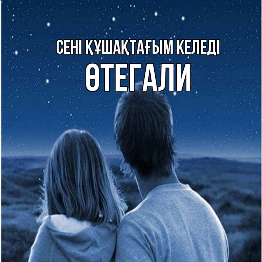Күн сайын ашық хат с именем, ӨТЕГАЛИ сені құшақтағым келеді парень с девушкой смотрят на звезды Онлайн тегін жүктеп алу тілектері бар керемет карта 
