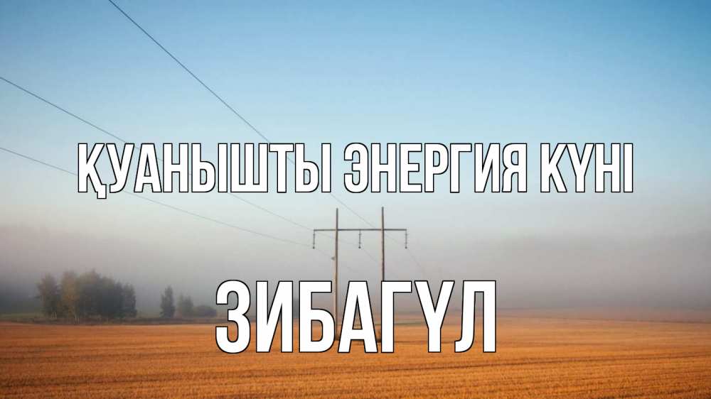 Күн сайын ашық хат с именем, ЗИБАГҮЛ Қуанышты энергия күні ЛЭП столбы Онлайн тегін жүктеп алу тілектері бар керемет карта 