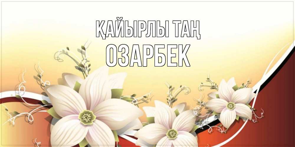 Күн сайын ашық хат с именем, ОЗАРБЕК Қайырлы таң пожелания доброго утра Онлайн тегін жүктеп алу тілектері бар керемет карта 