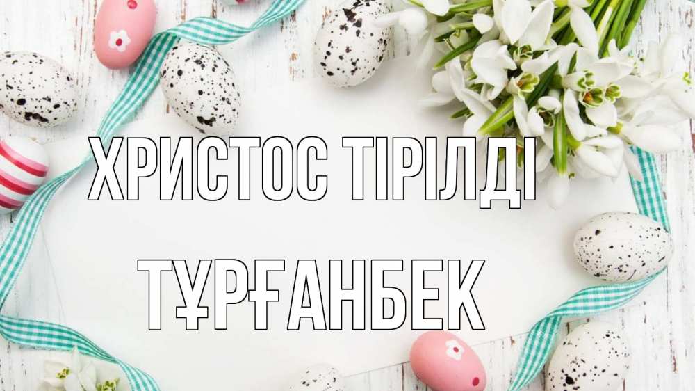 Күн сайын ашық хат с именем, ТҰРҒАНБЕК Христос тірілді пасха Онлайн тегін жүктеп алу тілектері бар керемет карта 