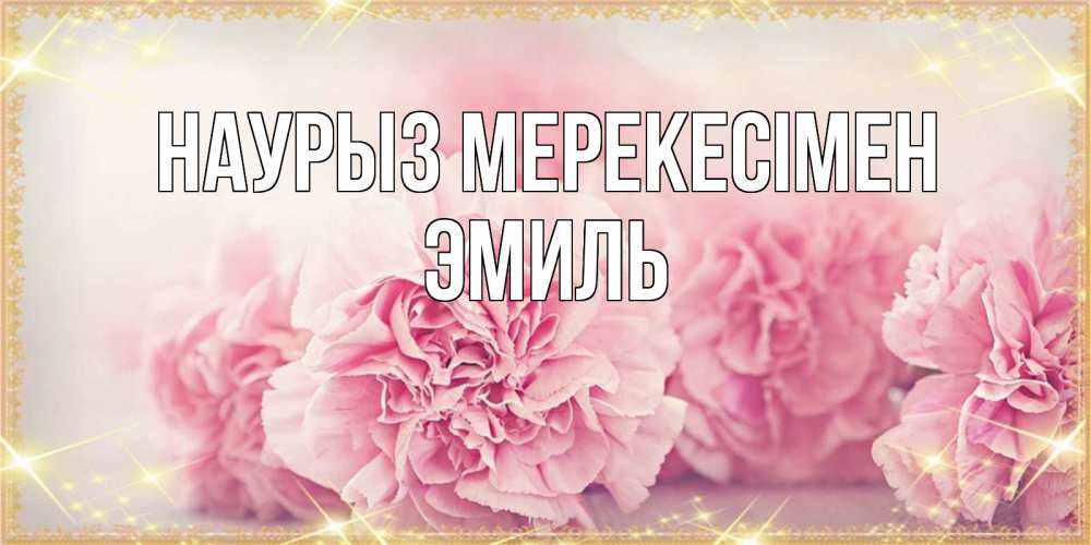 Күн сайын ашық хат с именем, Эмиль Наурыз мерекесімен розовые цветы на праздник весны наурыз Онлайн тегін жүктеп алу тілектері бар керемет карта 