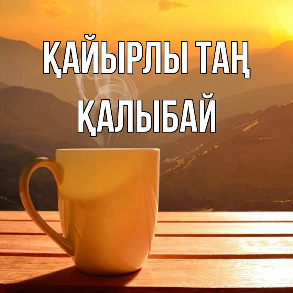 Күн сайын ашық хат с именем, Қалыбай Қайырлы таң кофе в горах Онлайн тегін жүктеп алу тілектері бар керемет карта 