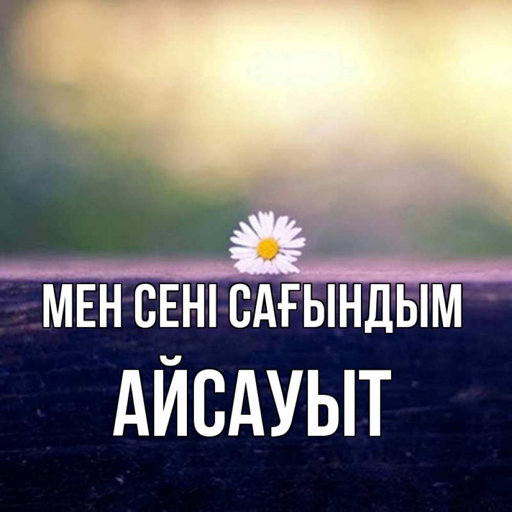 Күн сайын ашық хат с именем, Айсауыт Мен сені сағындым приходи в гости Онлайн тегін жүктеп алу тілектері бар керемет карта 
