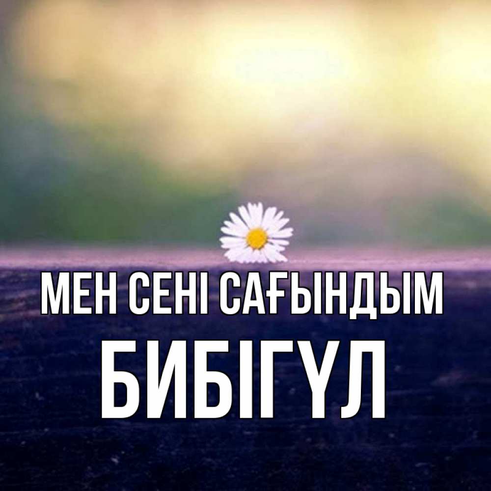 Күн сайын ашық хат с именем, БИБІГҮЛ Мен сені сағындым приходи в гости Онлайн тегін жүктеп алу тілектері бар керемет карта 