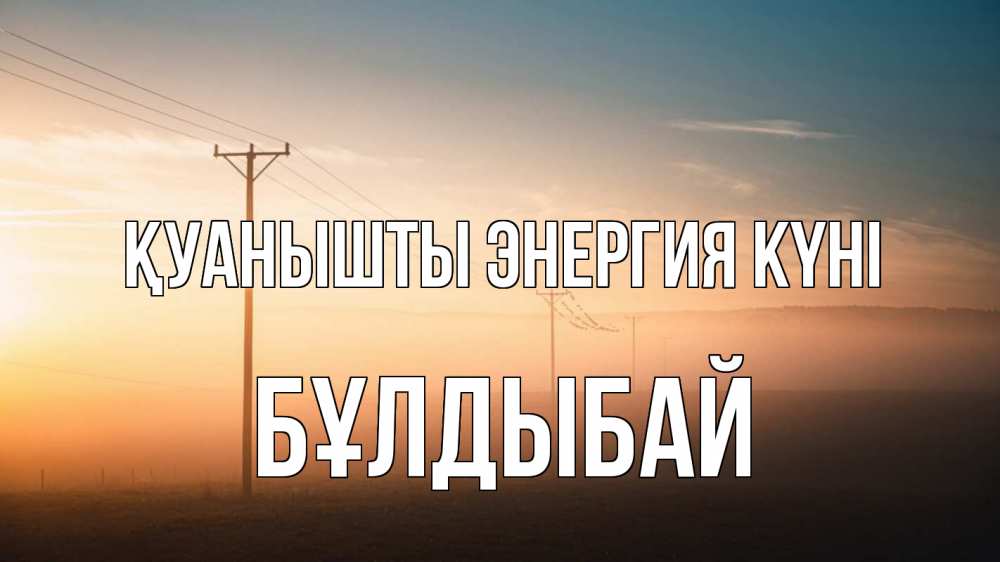 Күн сайын ашық хат с именем, Бұлдыбай Қуанышты энергия күні дымка столбы провода Онлайн тегін жүктеп алу тілектері бар керемет карта 