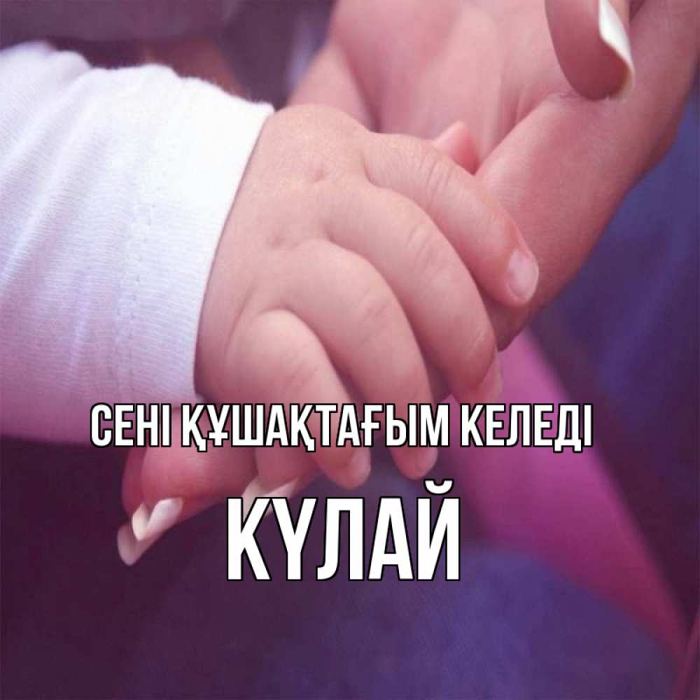 Күн сайын ашық хат с именем, КҮЛАЙ сені құшақтағым келеді мама с ребенком Онлайн тегін жүктеп алу тілектері бар керемет карта 