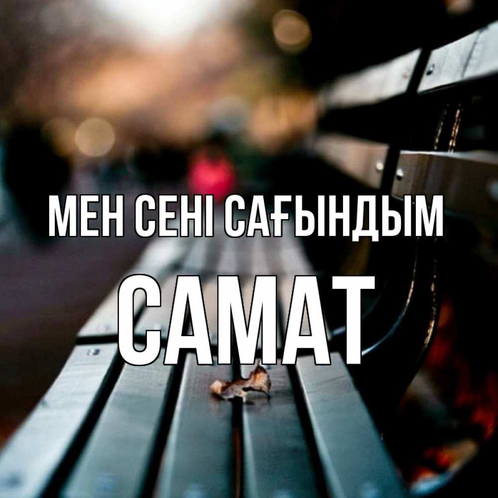 Күн сайын ашық хат с именем, САМАТ Мен сені сағындым приходи скорее Онлайн тегін жүктеп алу тілектері бар керемет карта 