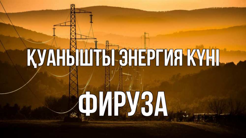 Күн сайын ашық хат с именем, ФИРУЗА Қуанышты энергия күні ЛЭП провода горы закат Онлайн тегін жүктеп алу тілектері бар керемет карта 