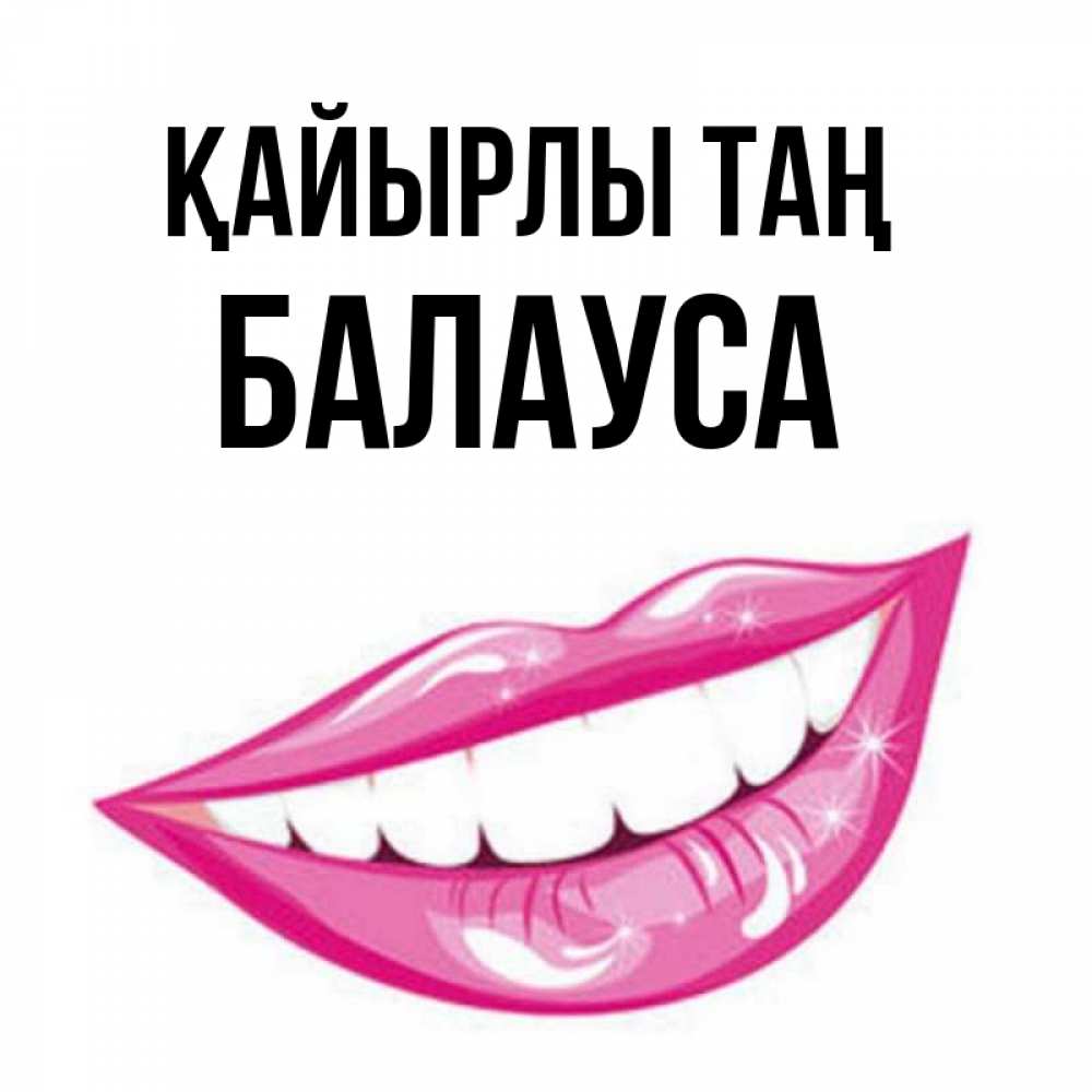 Күн сайын ашық хат с именем, БАЛАУСА Қайырлы таң розовые губы и белые зубы Онлайн тегін жүктеп алу тілектері бар керемет карта 