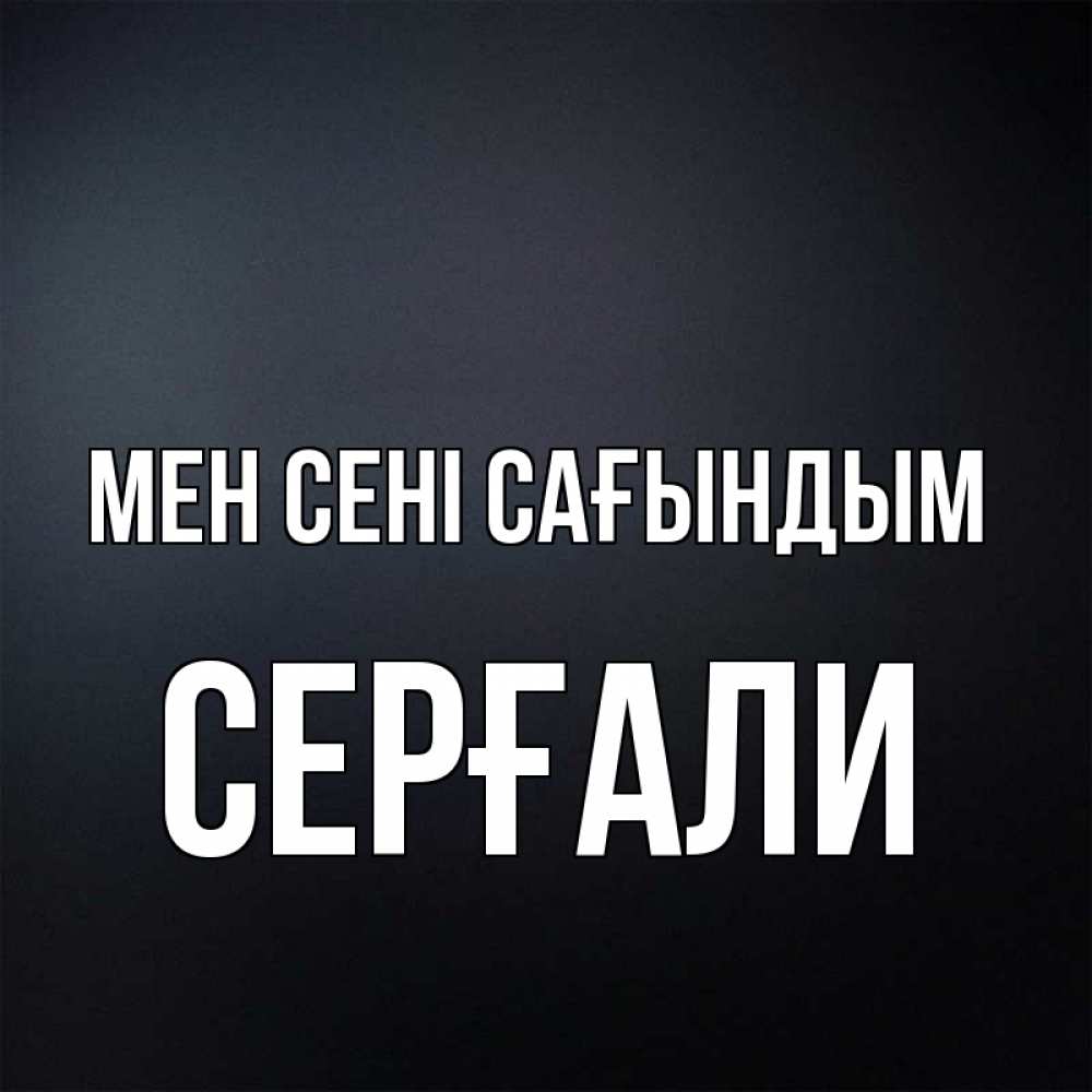 Күн сайын ашық хат с именем, СЕРҒАЛИ Мен сені сағындым с подписью Онлайн тегін жүктеп алу тілектері бар керемет карта 