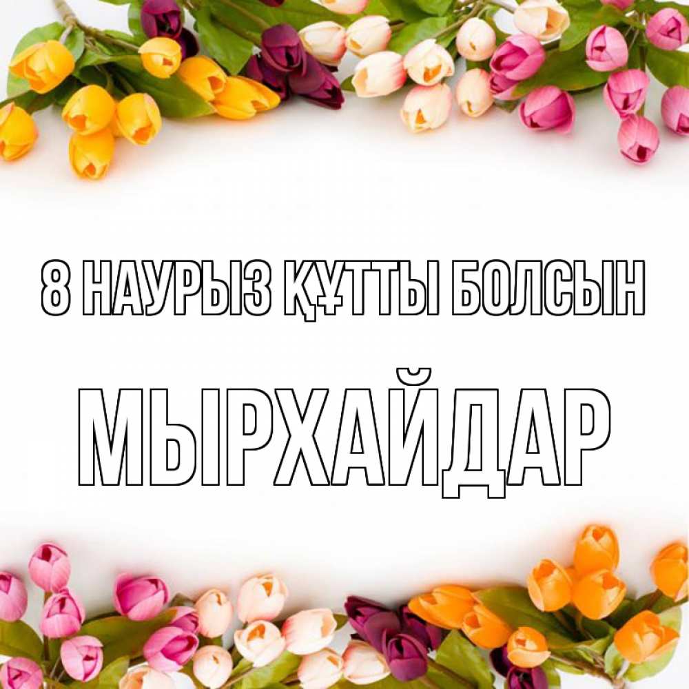Күн сайын ашық хат с именем, МЫРХАЙДАР 8 наурыз құтты болсын весна март Онлайн тегін жүктеп алу тілектері бар керемет карта 