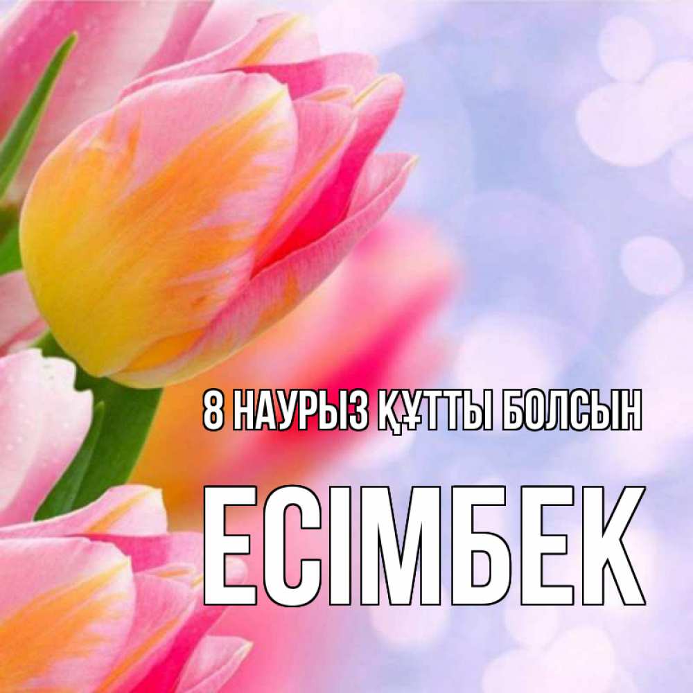 Күн сайын ашық хат с именем, Есімбек 8 наурыз құтты болсын тюльпаны 2 Онлайн тегін жүктеп алу тілектері бар керемет карта 