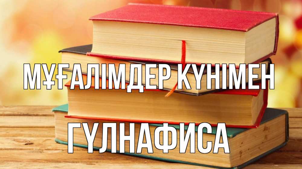 Күн сайын ашық хат с именем, ГҮЛНАФИСА Мұғалімдер күнімен с днем учителя Онлайн тегін жүктеп алу тілектері бар керемет карта 