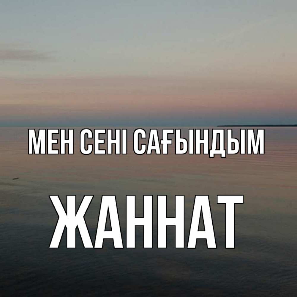 Күн сайын ашық хат с именем, ЖАННАТ Мен сені сағындым пусто Онлайн тегін жүктеп алу тілектері бар керемет карта 