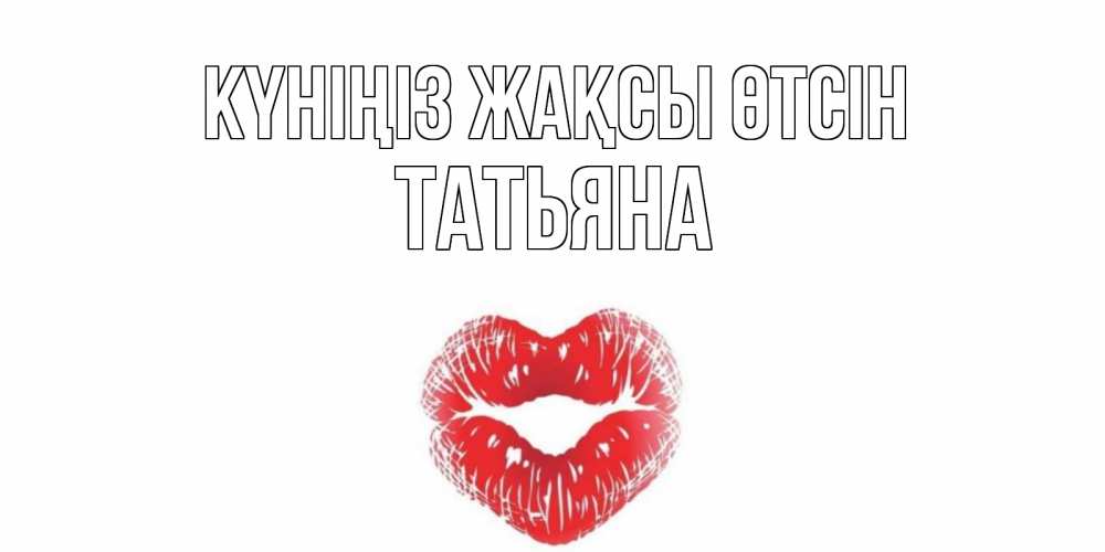 Күн сайын ашық хат с именем, Татьяна Күніңіз жақсы өтсін Поцелуй Онлайн тегін жүктеп алу тілектері бар керемет карта 