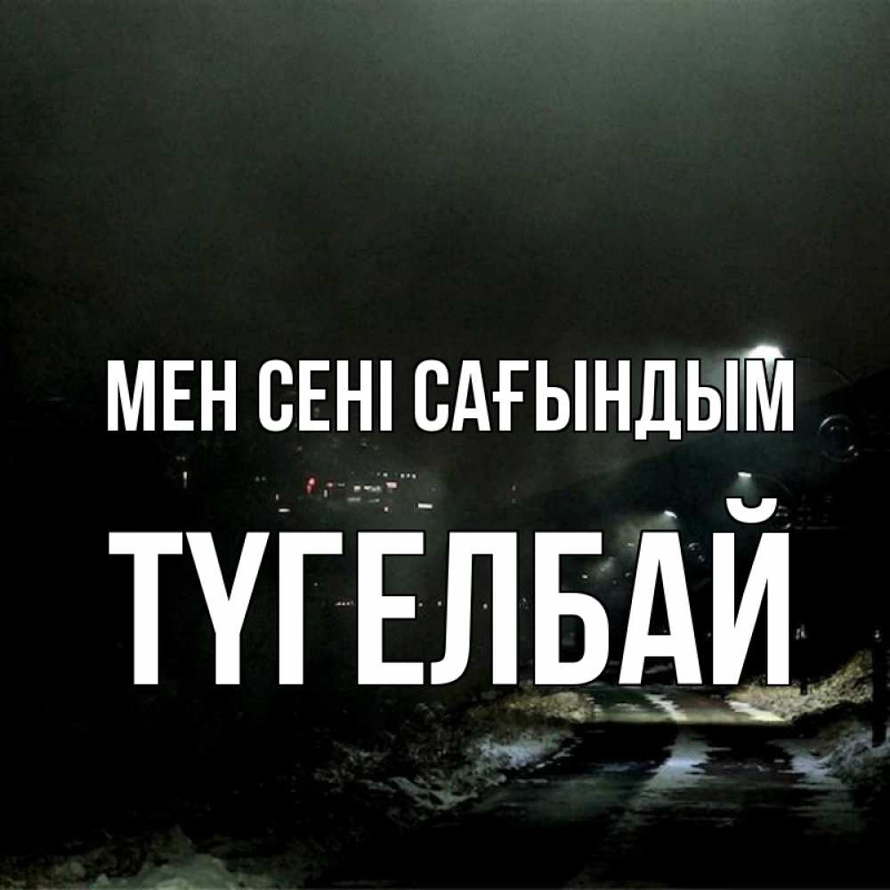 Күн сайын ашық хат с именем, ТҮГЕЛБАЙ Мен сені сағындым окраина города Онлайн тегін жүктеп алу тілектері бар керемет карта 