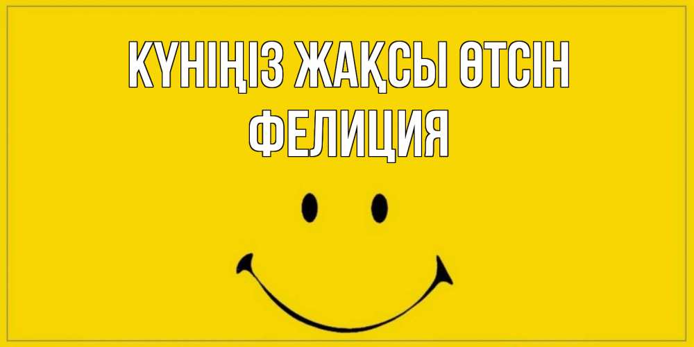 Күн сайын ашық хат с именем, Фелиция Күніңіз жақсы өтсін улыбка Онлайн тегін жүктеп алу тілектері бар керемет карта 