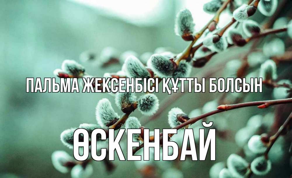 Күн сайын ашық хат с именем, ӨСКЕНБАЙ Пальма жексенбісі құтты болсын верба Онлайн тегін жүктеп алу тілектері бар керемет карта 