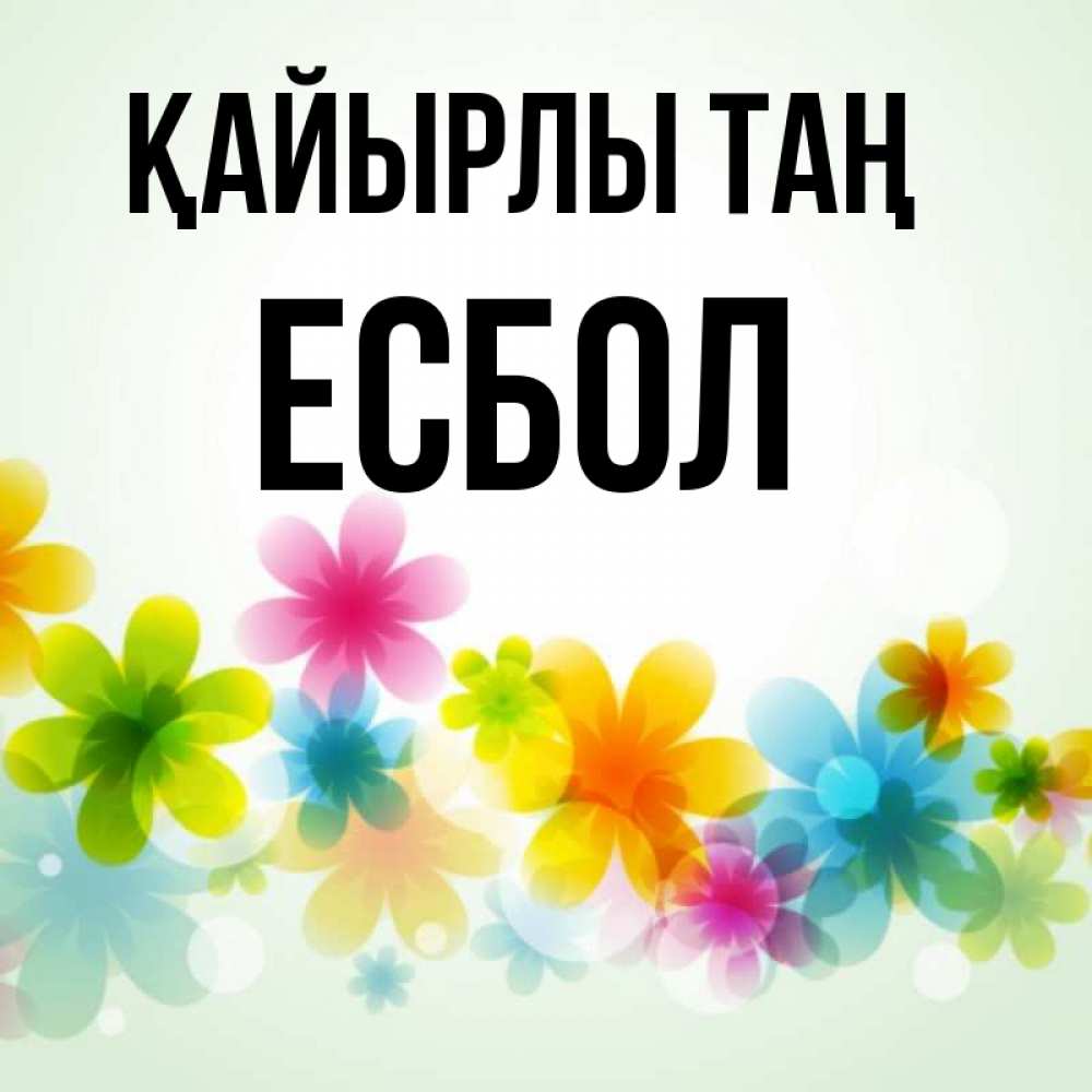 Күн сайын ашық хат с именем, Есбол Қайырлы таң позитивные цветочки Онлайн тегін жүктеп алу тілектері бар керемет карта 