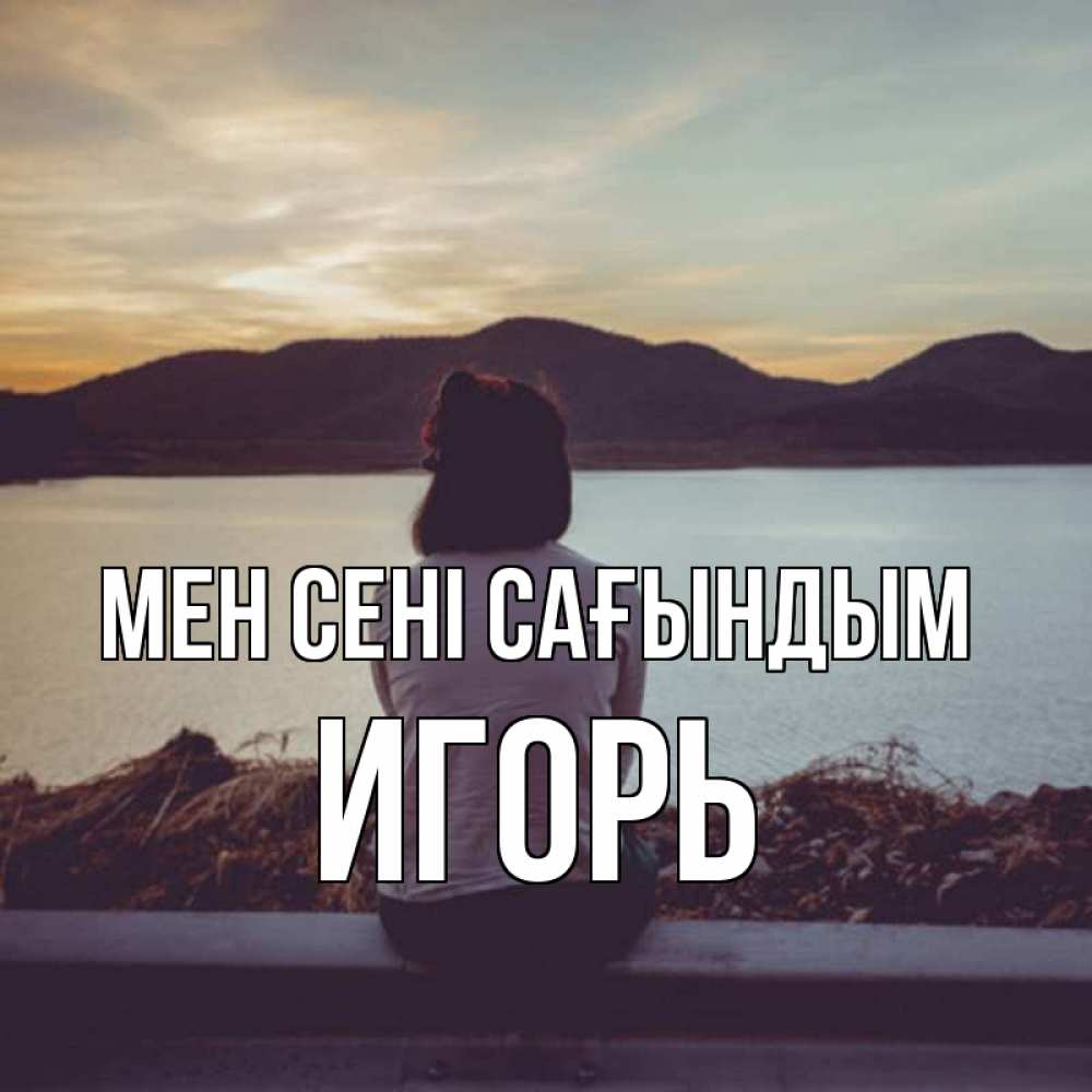 Күн сайын ашық хат с именем, Игорь Мен сені сағындым я уже соскучилась Онлайн тегін жүктеп алу тілектері бар керемет карта 