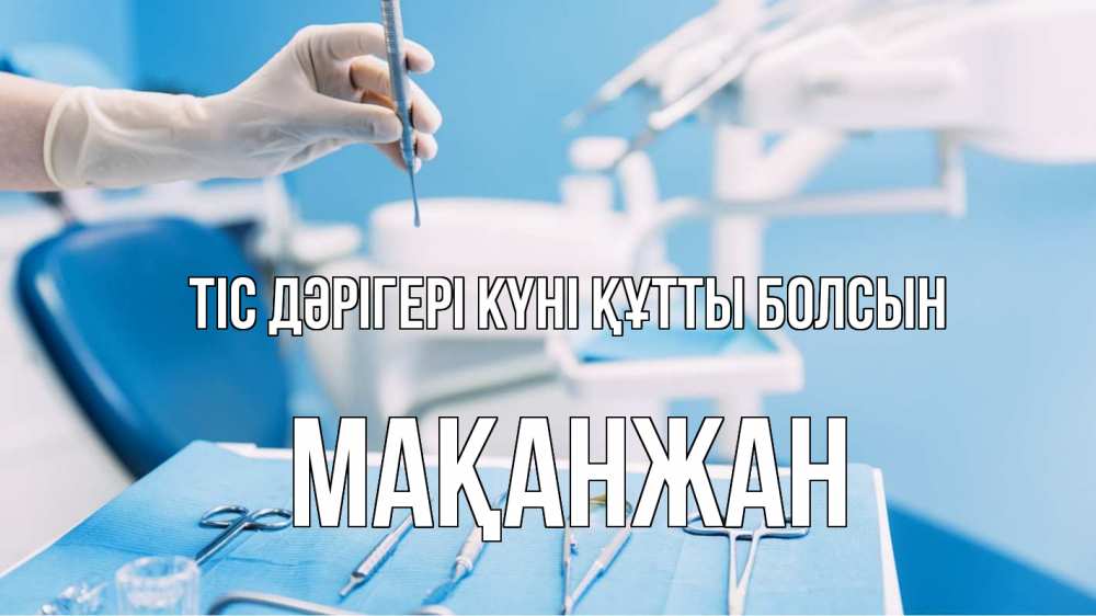 Күн сайын ашық хат с именем, Мақанжан Тіс дәрігері күні құтты болсын с днем стоматолога  1 Онлайн тегін жүктеп алу тілектері бар керемет карта 