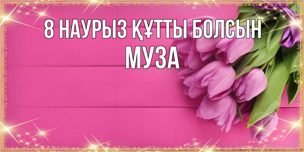 Күн сайын ашық хат с именем, Муза 8 наурыз құтты болсын открытка для фотошопа с подписью Онлайн тегін жүктеп алу тілектері бар керемет карта 