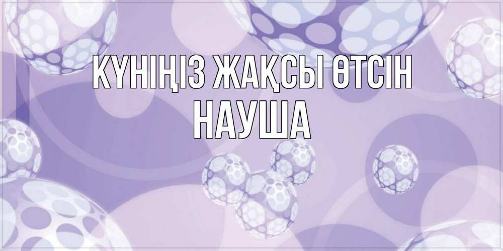 Күн сайын ашық хат с именем, НАУША Күніңіз жақсы өтсін открытка строгого стиля Онлайн тегін жүктеп алу тілектері бар керемет карта 