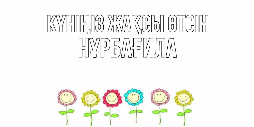 Күн сайын ашық хат с именем, НҰРБАҒИЛА Күніңіз жақсы өтсін открытка на каждый день позитивного дня Онлайн тегін жүктеп алу тілектері бар керемет карта 