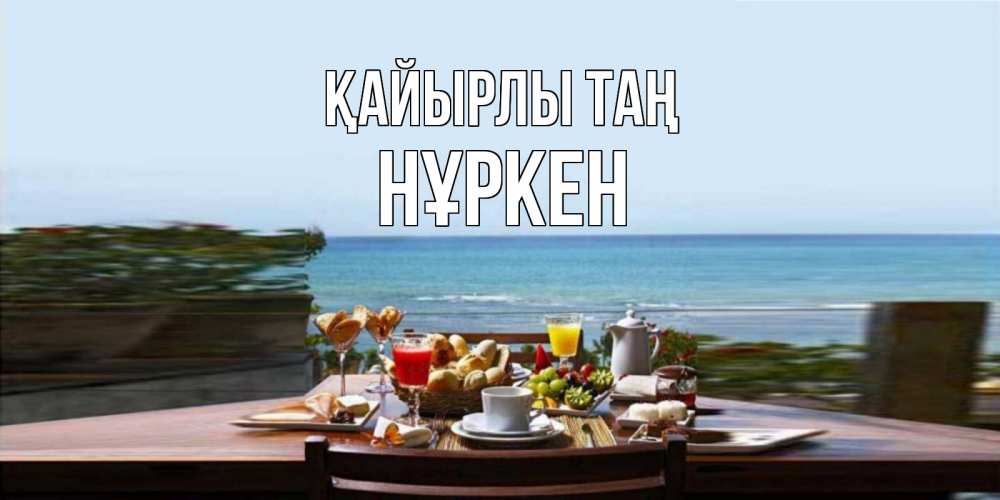 Күн сайын ашық хат с именем, Нұркен Қайырлы таң море, завтрак Онлайн тегін жүктеп алу тілектері бар керемет карта 