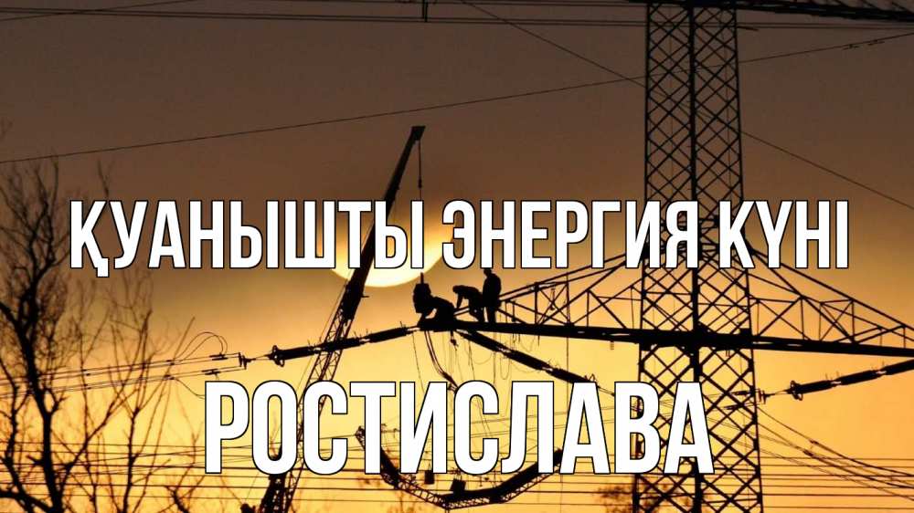 Күн сайын ашық хат с именем, Ростислава Қуанышты энергия күні ЛЭП ремонт закат Онлайн тегін жүктеп алу тілектері бар керемет карта 