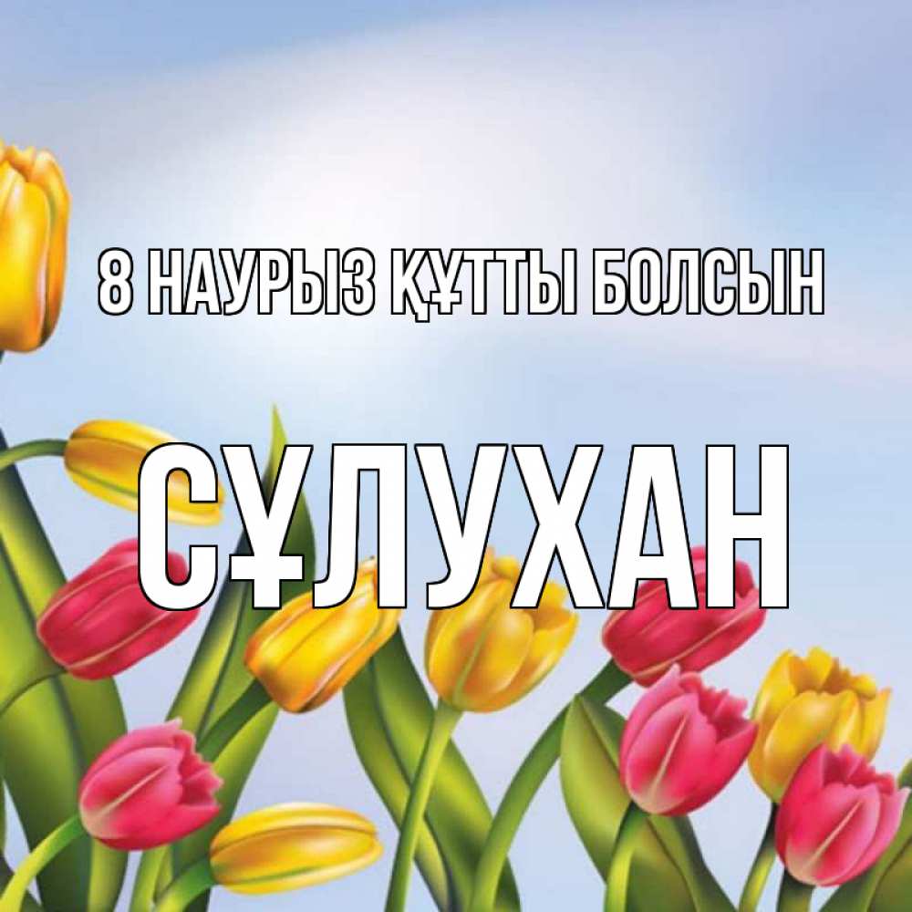 Күн сайын ашық хат с именем, СҰЛУХАН 8 наурыз құтты болсын международный женский день Онлайн тегін жүктеп алу тілектері бар керемет карта 