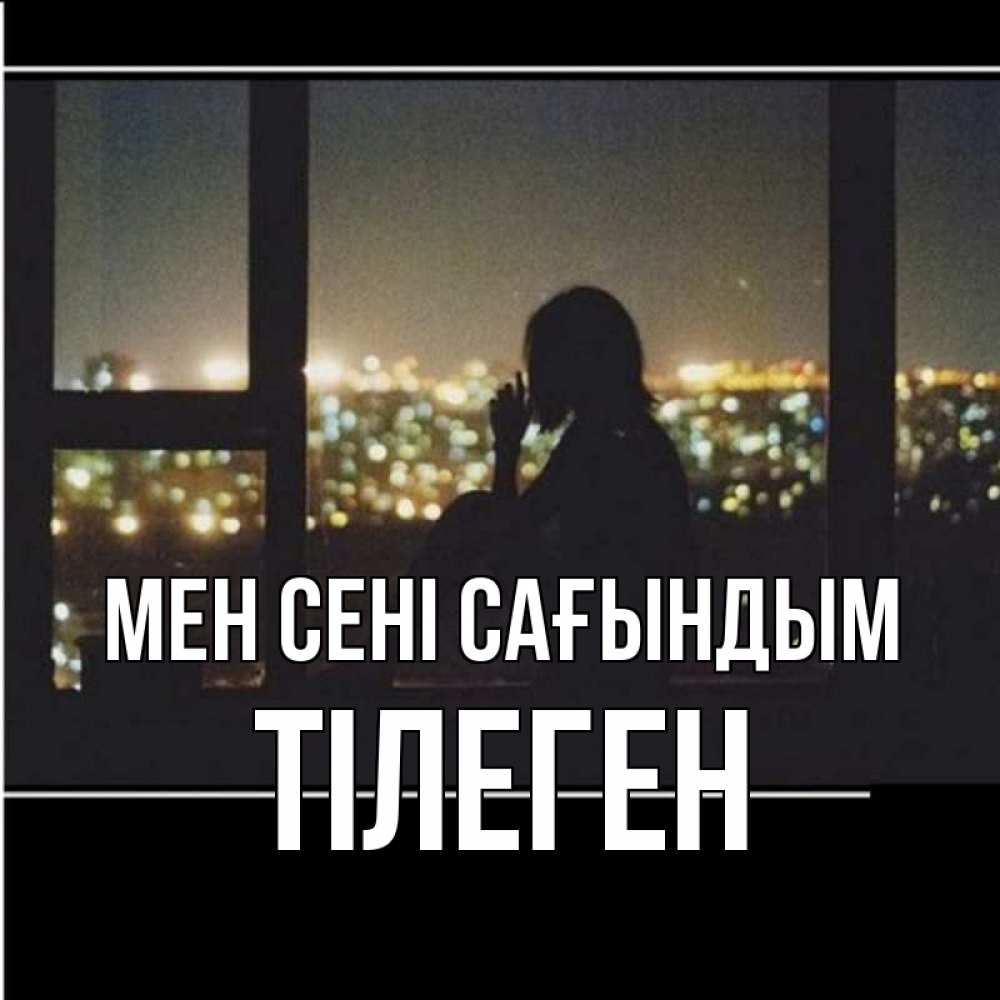 Күн сайын ашық хат с именем, ТІЛЕГЕН Мен сені сағындым у окна Онлайн тегін жүктеп алу тілектері бар керемет карта 