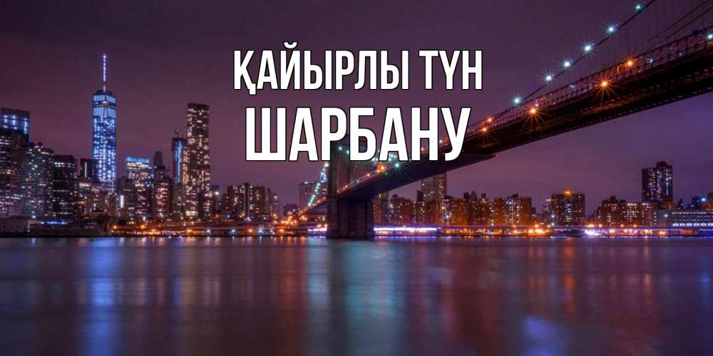 Күн сайын ашық хат с именем, ШАРБАНУ Қайырлы түн ночной мост Онлайн тегін жүктеп алу тілектері бар керемет карта 