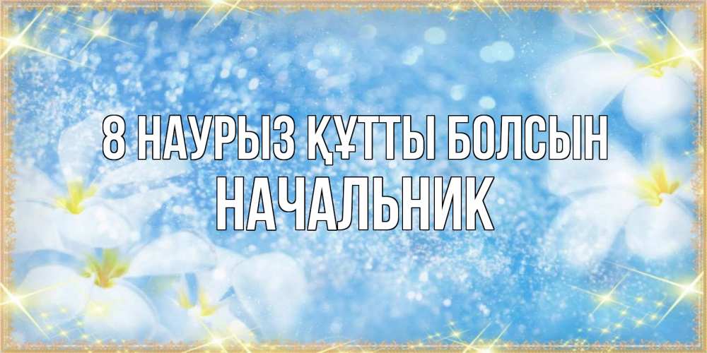 Күн сайын ашық хат с именем, Начальник 8 наурыз құтты болсын международный женский день Онлайн тегін жүктеп алу тілектері бар керемет карта 