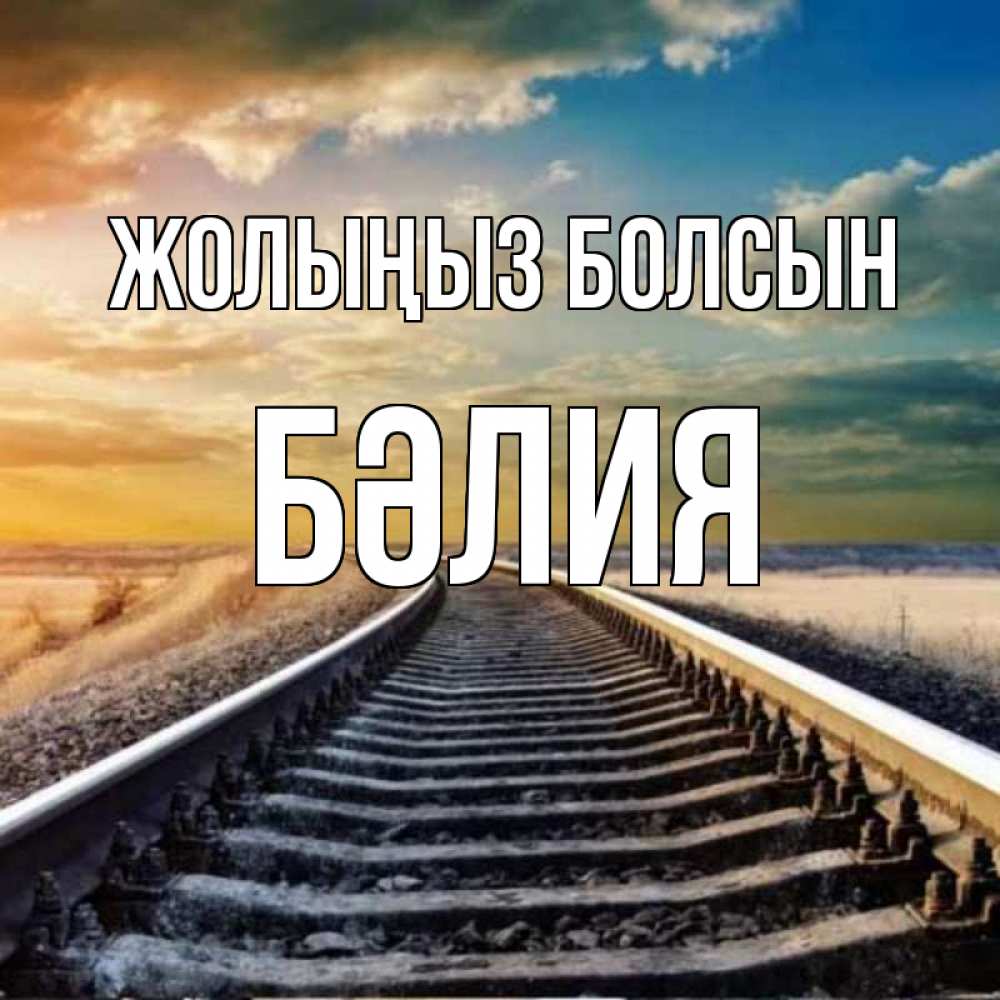Күн сайын ашық хат с именем, БӘЛИЯ Жолыңыз болсын рельсы уходящие в даль Онлайн тегін жүктеп алу тілектері бар керемет карта 