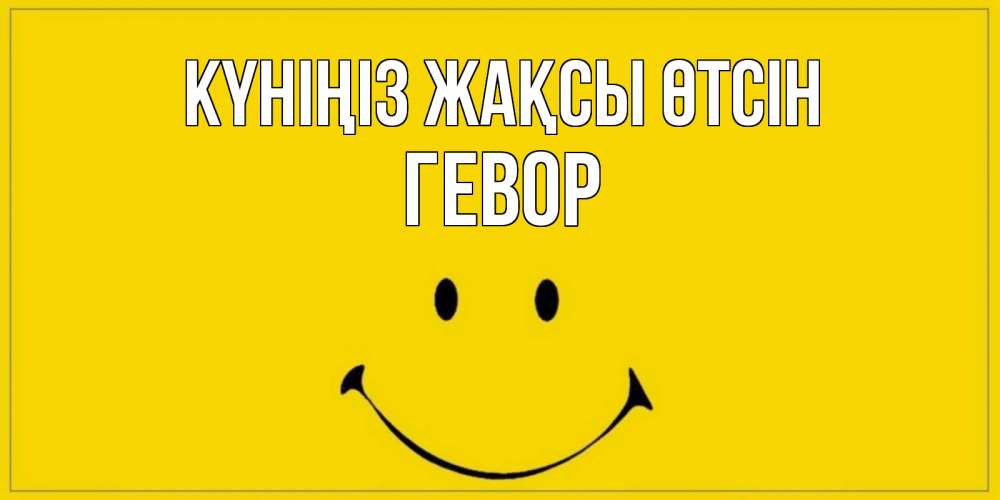 Күн сайын ашық хат с именем, Гевор Күніңіз жақсы өтсін улыбка Онлайн тегін жүктеп алу тілектері бар керемет карта 