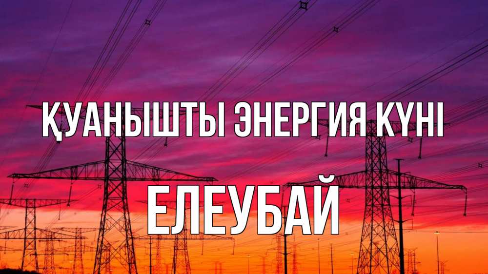 Күн сайын ашық хат с именем, Елеубай Қуанышты энергия күні энергия электричество закат Онлайн тегін жүктеп алу тілектері бар керемет карта 