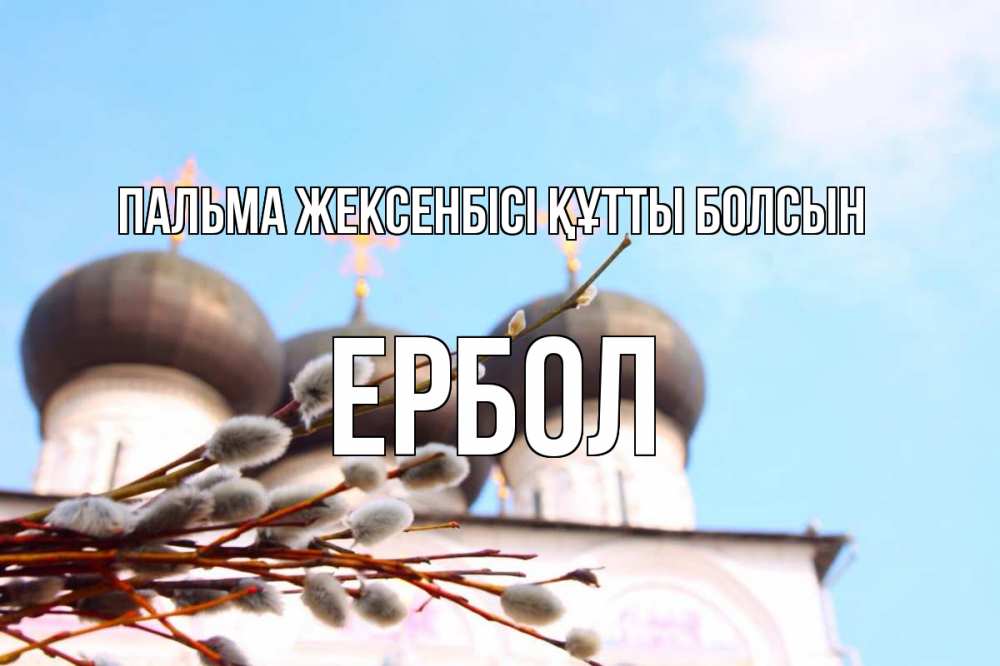 Күн сайын ашық хат с именем, Ербол Пальма жексенбісі құтты болсын верба Онлайн тегін жүктеп алу тілектері бар керемет карта 