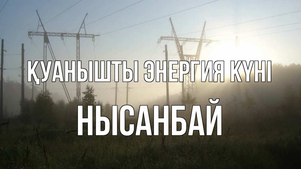 Күн сайын ашық хат с именем, НЫСАНБАЙ Қуанышты энергия күні ЛЭП Онлайн тегін жүктеп алу тілектері бар керемет карта 