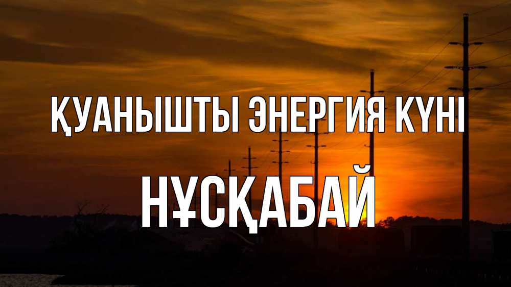 Күн сайын ашық хат с именем, НҰСҚАБАЙ Қуанышты энергия күні столбы провода закат Онлайн тегін жүктеп алу тілектері бар керемет карта 