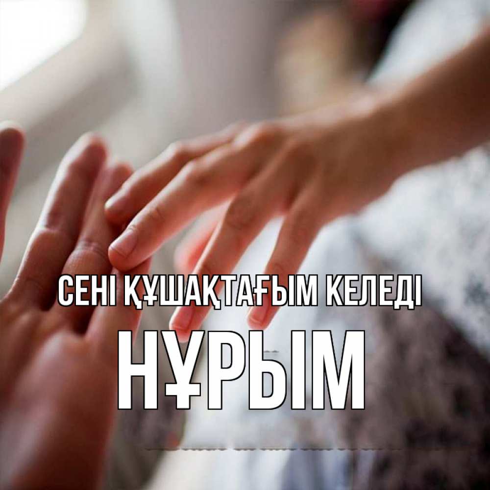 Күн сайын ашық хат с именем, Нұрым сені құшақтағым келеді прикосновение Онлайн тегін жүктеп алу тілектері бар керемет карта 