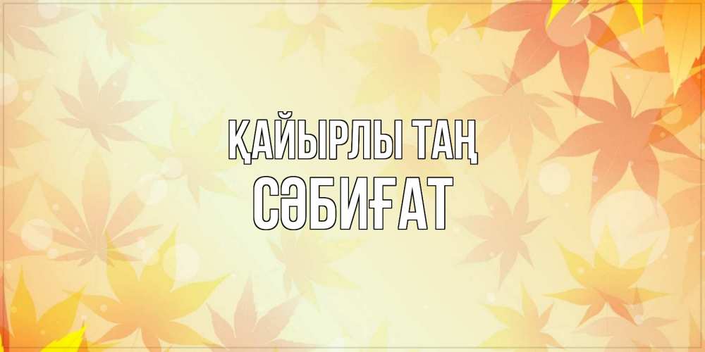 Күн сайын ашық хат с именем, СӘБИҒАТ Қайырлы таң доброе утро Онлайн тегін жүктеп алу тілектері бар керемет карта 