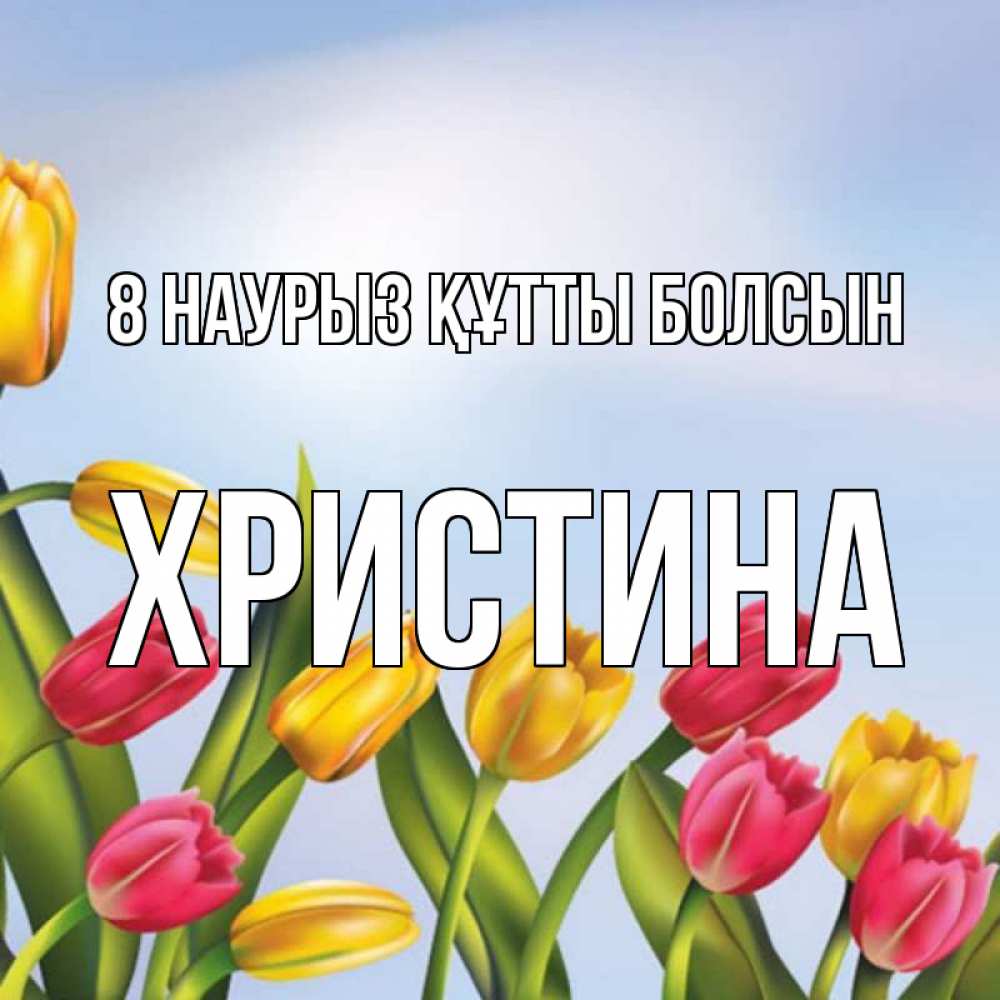 Күн сайын ашық хат с именем, Христина 8 наурыз құтты болсын международный женский день Онлайн тегін жүктеп алу тілектері бар керемет карта 