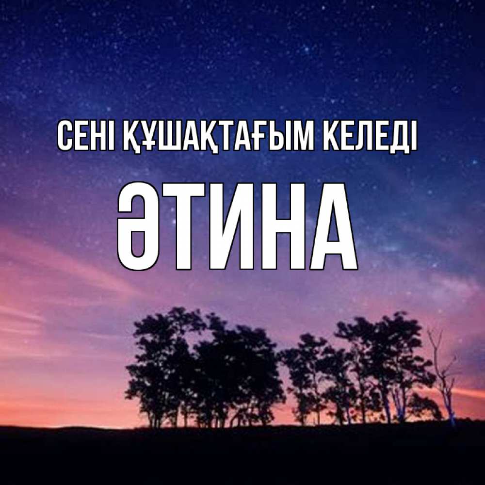 Күн сайын ашық хат с именем, ӘТИНА сені құшақтағым келеді силуэты деревьев Онлайн тегін жүктеп алу тілектері бар керемет карта 