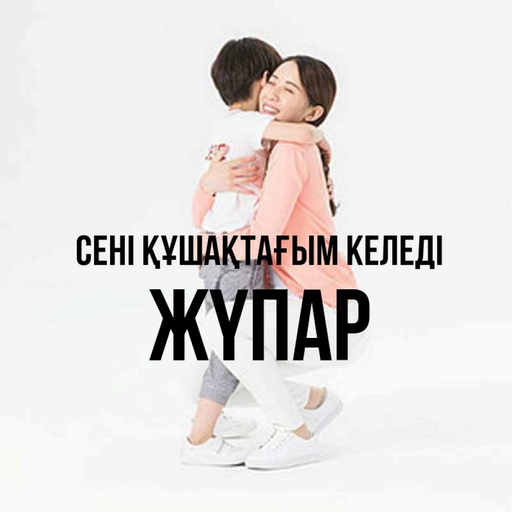 Күн сайын ашық хат с именем, ЖҮПАР сені құшақтағым келеді соскучилась по сыну Онлайн тегін жүктеп алу тілектері бар керемет карта 