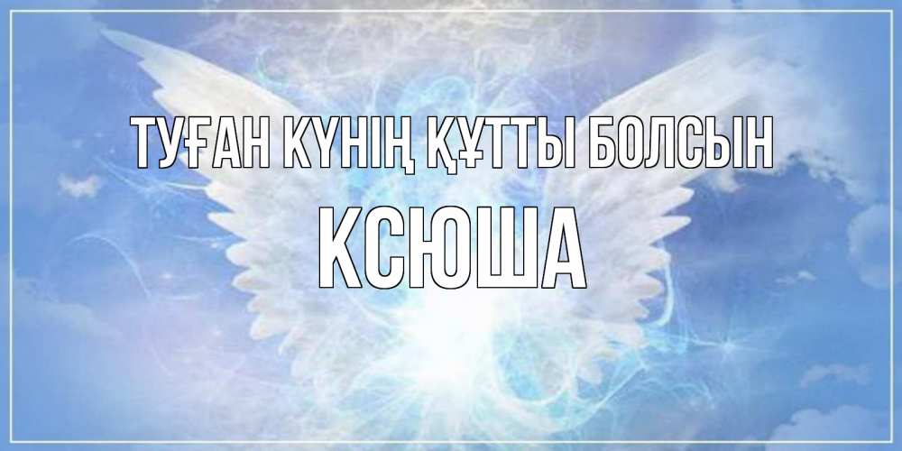 Күн сайын ашық хат с именем, Ксюша Туған күнің құтты болсын Белый ангел на небе 1 Онлайн тегін жүктеп алу тілектері бар керемет карта 