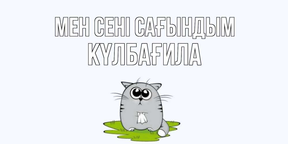 Күн сайын ашық хат с именем, КҮЛБАҒИЛА Мен сені сағындым открытки с котиками я по тебе скучаю с именем Онлайн тегін жүктеп алу тілектері бар керемет карта 