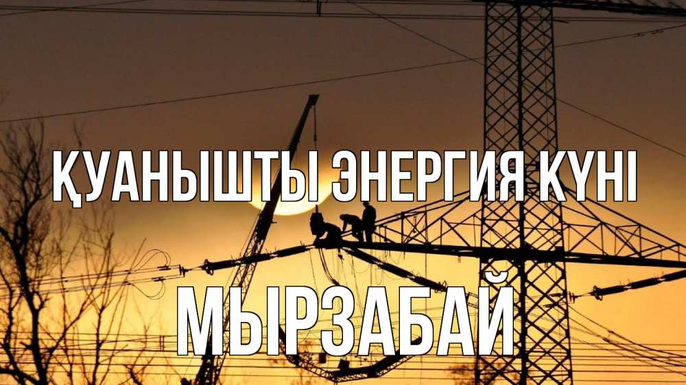 Күн сайын ашық хат с именем, Мырзабай Қуанышты энергия күні ЛЭП ремонт закат Онлайн тегін жүктеп алу тілектері бар керемет карта 